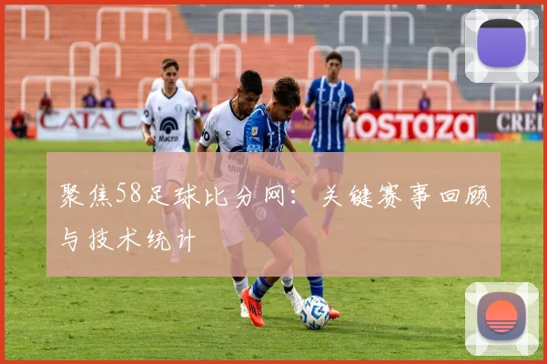 聚焦58足球比分网:关键赛事回顾与技术统计