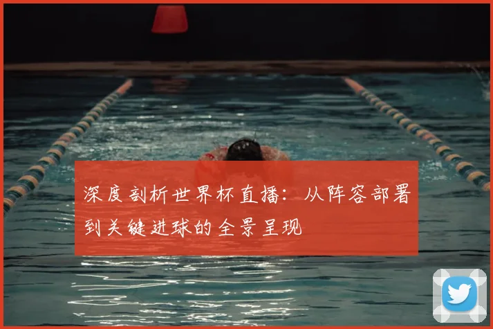 深度剖析世界杯直播：从阵容部署到关键进球的全景呈现