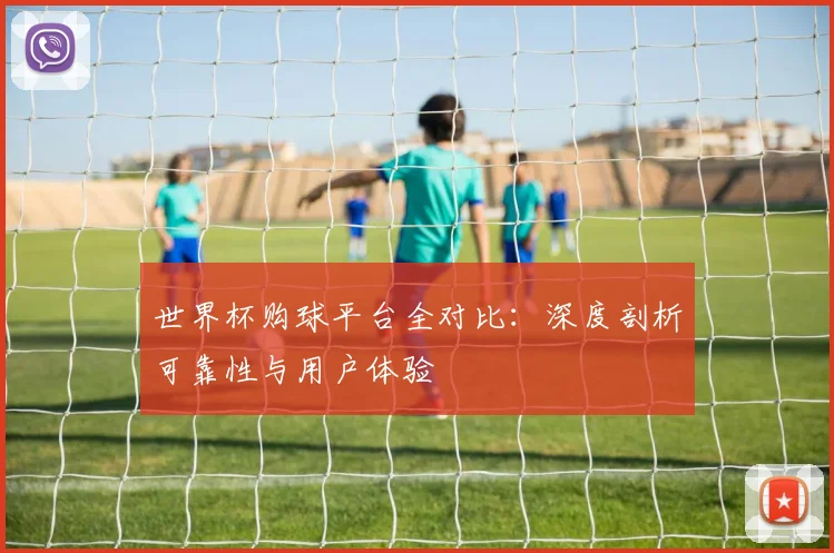 世界杯购球平台全对比:深度剖析可靠性与用户体验