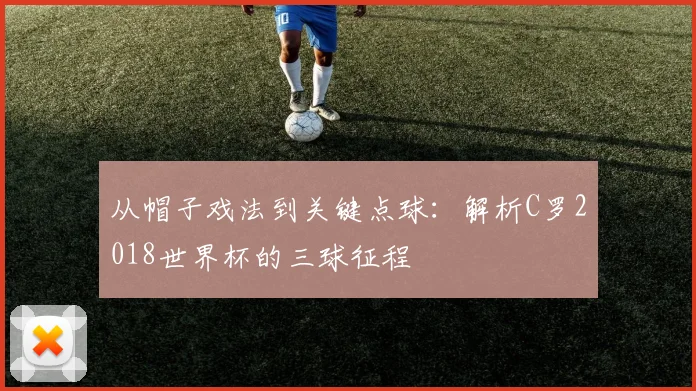 从帽子戏法到关键点球：解析C罗2018世界杯的三球征程