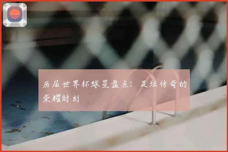历届世界杯球星盘点：足坛传奇的荣耀时刻