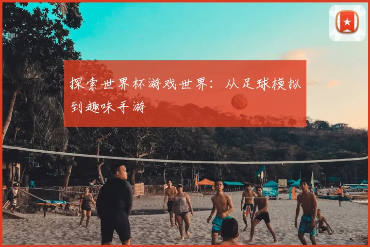 探索世界杯游戏世界：从足球模拟到趣味手游