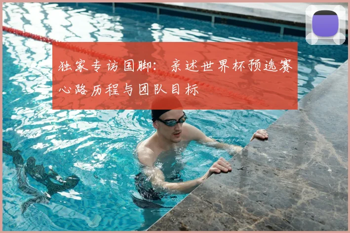 独家专访国脚：亲述世界杯预选赛心路历程与团队目标