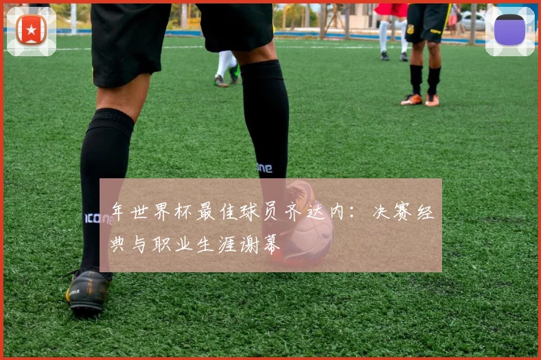 年世界杯最佳球员齐达内：决赛经典与职业生涯谢幕