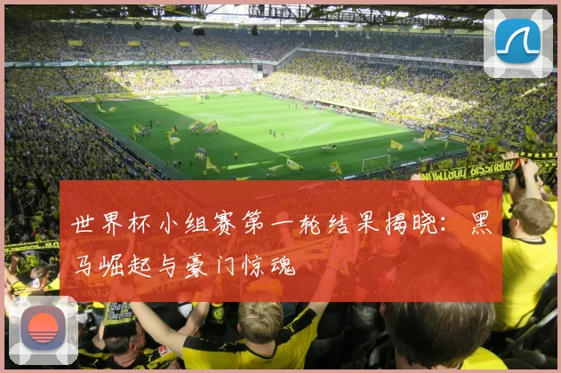 世界杯小组赛第一轮结果揭晓：黑马崛起与豪门惊魂