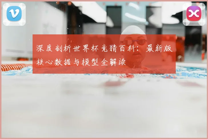 深度剖析世界杯竞猜百科:最新版核心数据与模型全解读