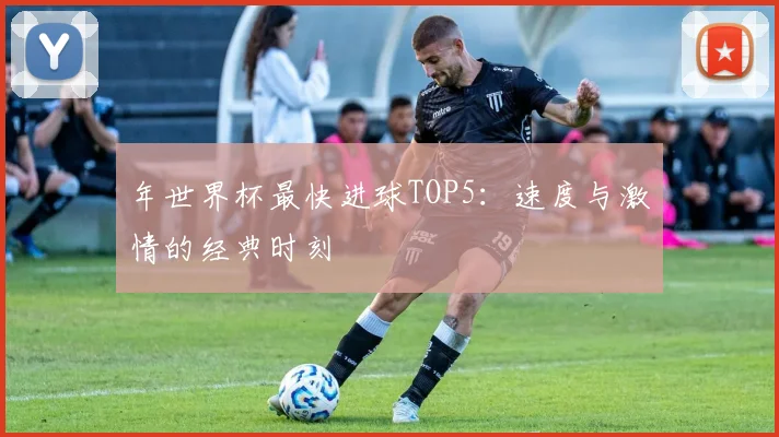 年世界杯最快进球TOP5：速度与激情的经典时刻