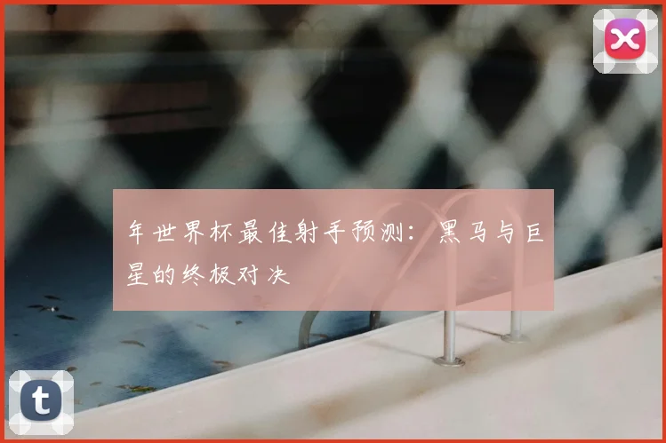 年世界杯最佳射手预测：黑马与巨星的终极对决