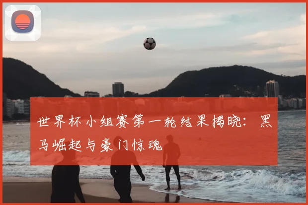 世界杯小组赛第一轮结果揭晓：黑马崛起与豪门惊魂