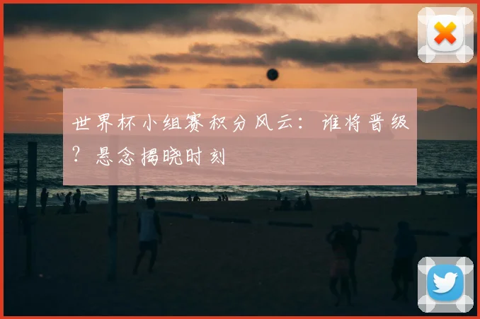 世界杯小组赛积分风云：谁将晋级？悬念揭晓时刻