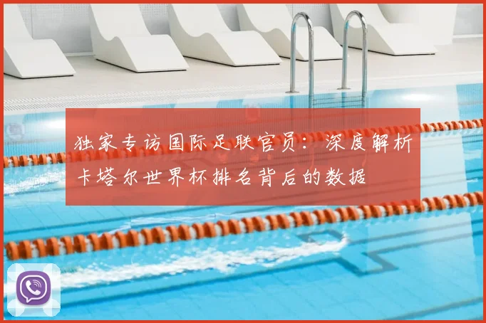 独家专访国际足联官员：深度解析卡塔尔世界杯排名背后的数据