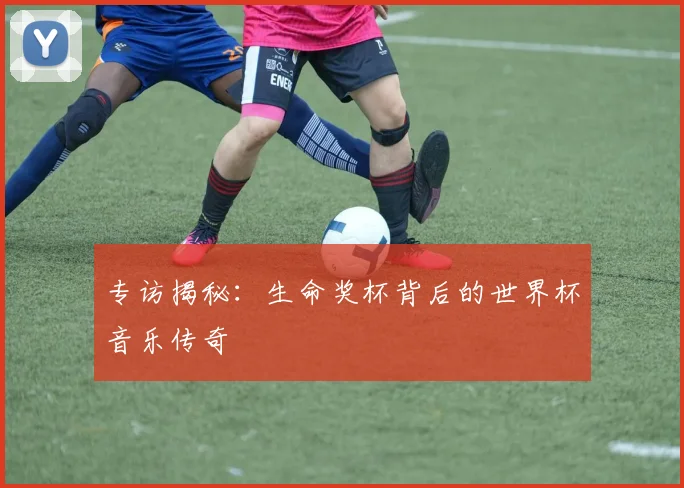 专访揭秘：生命奖杯背后的世界杯音乐传奇