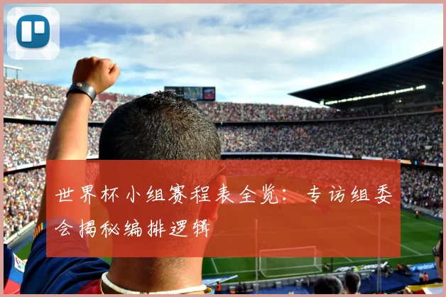 世界杯小组赛程表全览：专访组委会揭秘编排逻辑