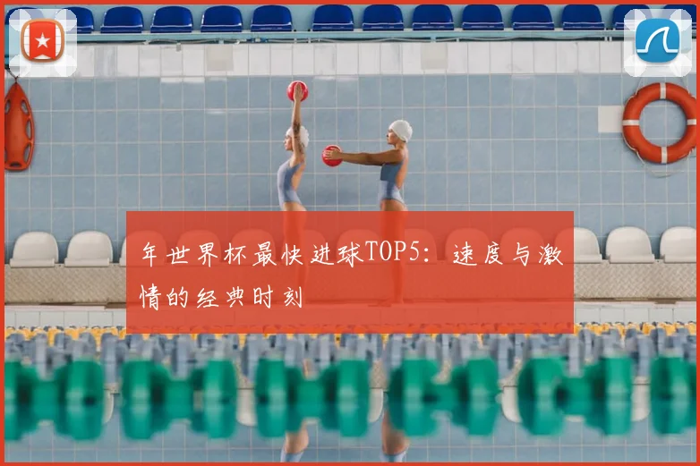 年世界杯最快进球TOP5:速度与激情的经典时刻