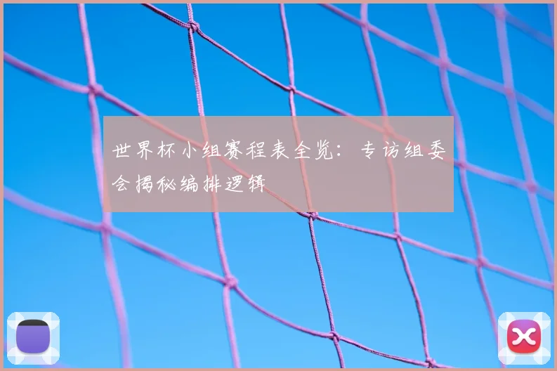 世界杯小组赛程表全览：专访组委会揭秘编排逻辑