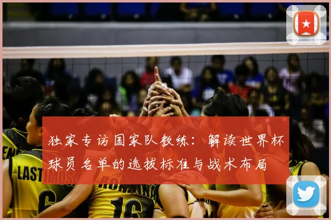 独家专访国家队教练：解读世界杯球员名单的选拔标准与战术布局