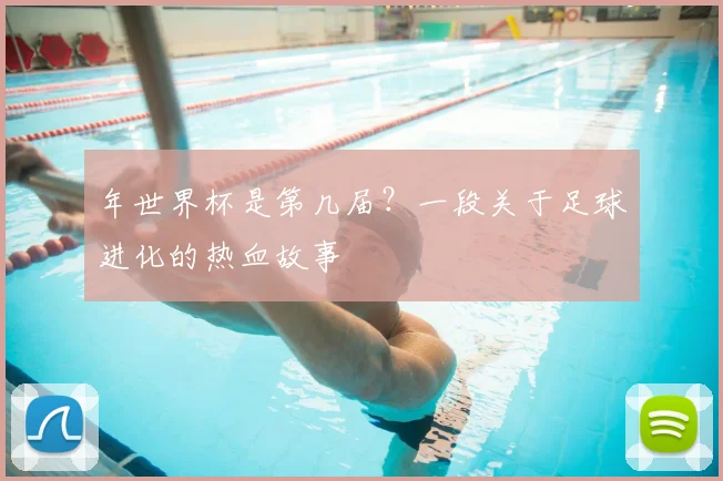 年世界杯是第几届？一段关于足球进化的热血故事