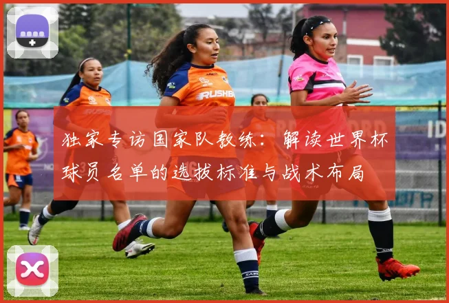 独家专访国家队教练：解读世界杯球员名单的选拔标准与战术布局